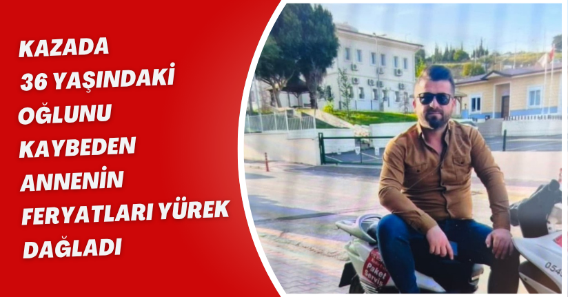 Kazada 36 yaşındaki oğlunu kaybeden annenin feryatları yürek dağladı