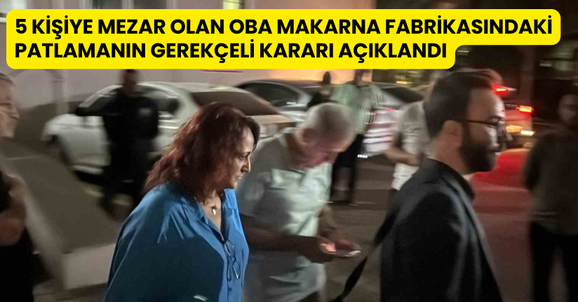 5 kişiye mezar olan Oba Makarna fabrikasındaki patlamanın gerekçeli kararı açıklandı