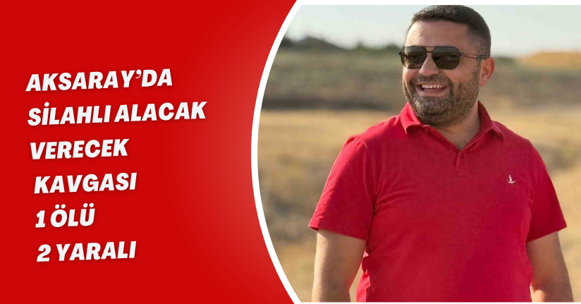 Aksaray’da silahlı alacak verecek kavgası: 1 ölü, 2 yaralı