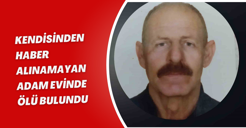Kendisinden haber alınamayan adam evinde ölü bulundu