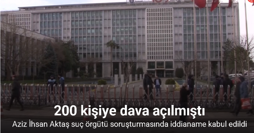 Aziz İhsan Aktaş suç örgütüne ilişkin iddianame mahkeme tarafından kabul edildi