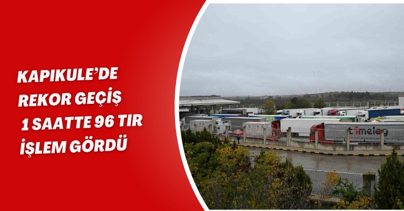 Kapıkule’de rekor geçiş: 1 saatte 96 tır işlem gördü