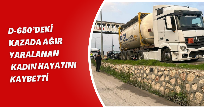 D-650’deki kazada ağır yaralanan kadın hayatını kaybetti
