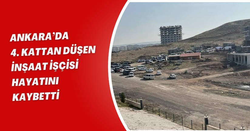Ankara’da 4. kattan düşen inşaat işçisi hayatını kaybetti