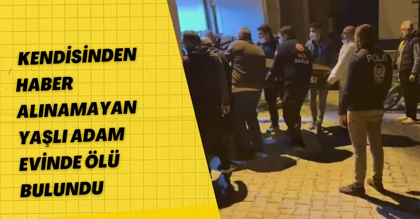 Kendisinden haber alınamayan yaşlı adam evinde ölü bulundu