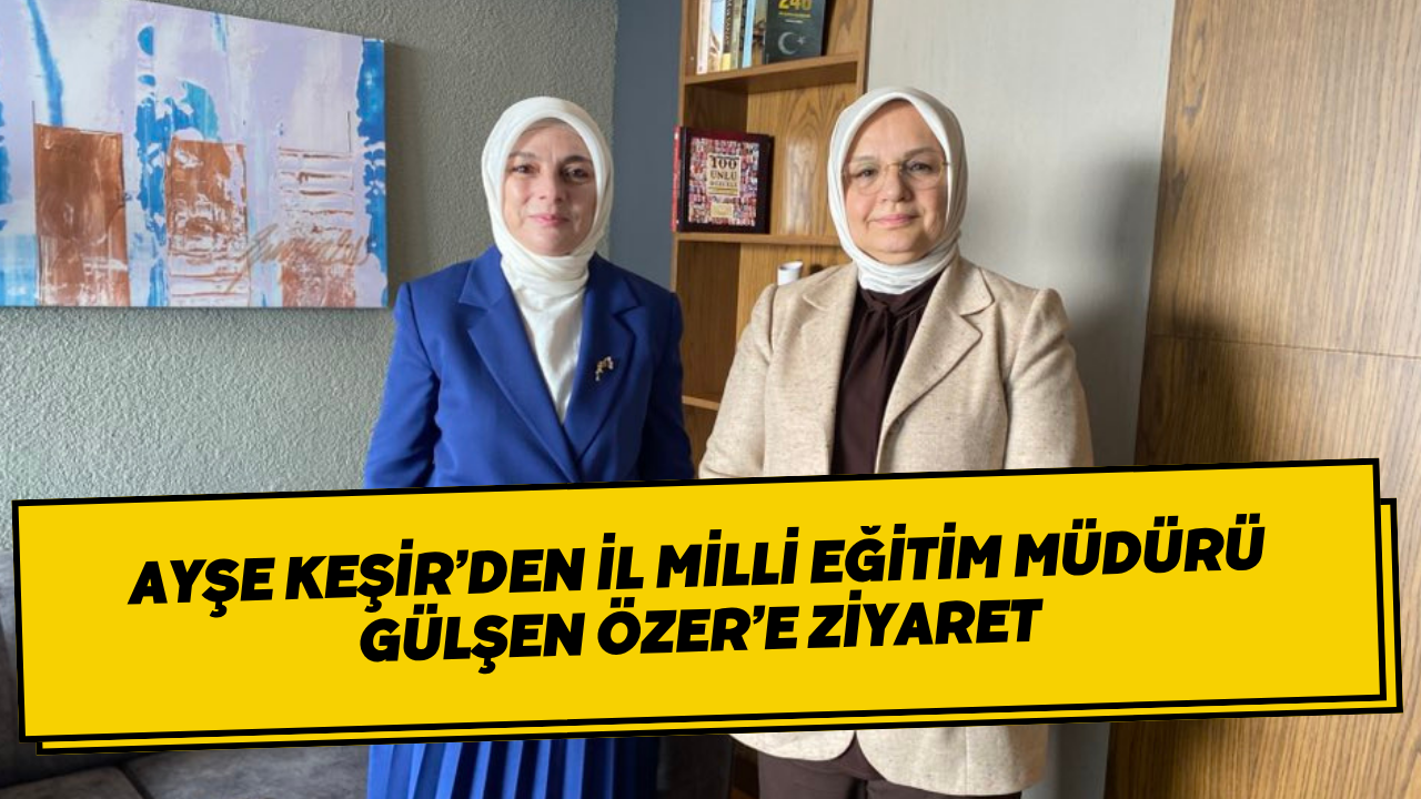 Ayşe Keşir’den İl Milli Eğitim Müdürü Gülşen Özer’e Ziyaret