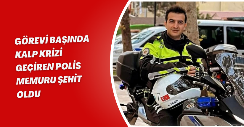 Görevi başında kalp krizi geçiren polis memuru şehit oldu