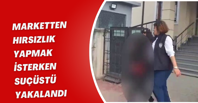 Marketten hırsızlık yapmak isterken suçüstü yakalandı