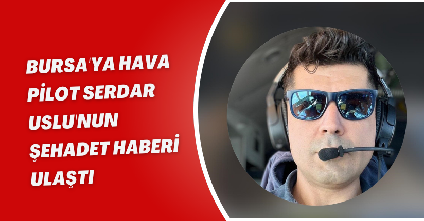Bursa'ya Hava Pilot Serdar Uslu'nun şehadet haberi ulaştı