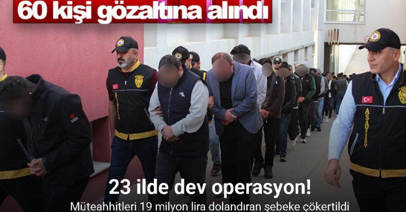 Müteahhitleri 19 milyon lira dolandıran şebeke çökertildi: 23 ilde dev operasyon