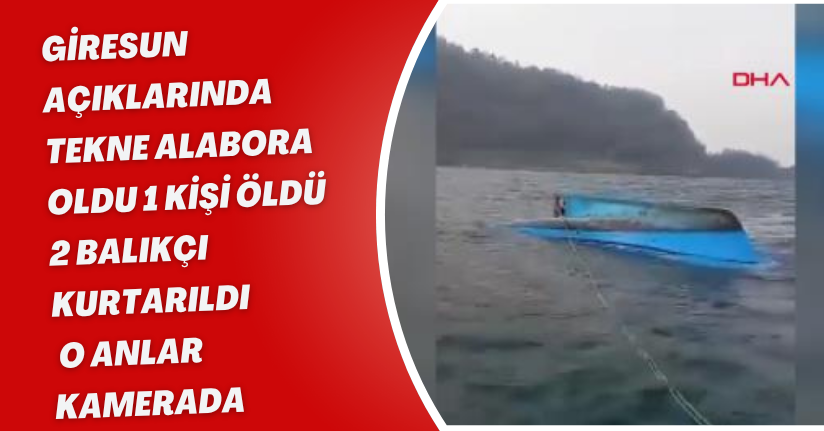 Giresun açıklarında tekne alabora oldu; 1 kişi öldü, 2 balıkçı kurtarıldı: o anlar kamerada