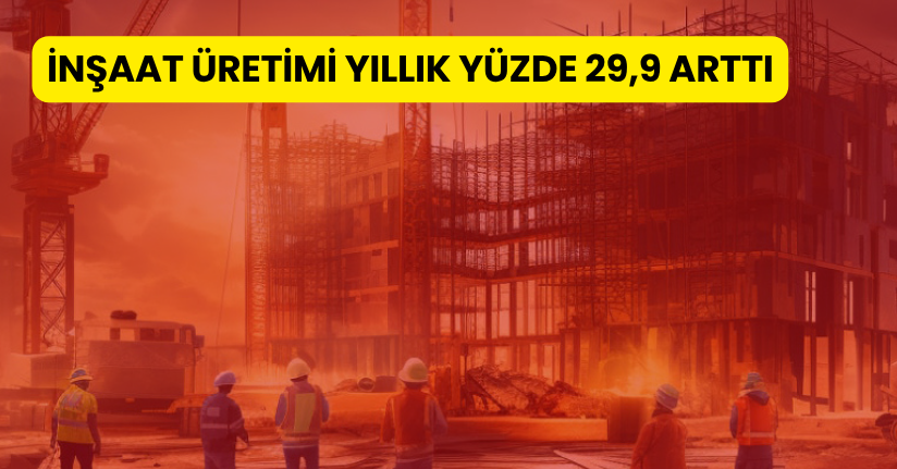 İnşaat üretimi yıllık yüzde 29,9 arttı