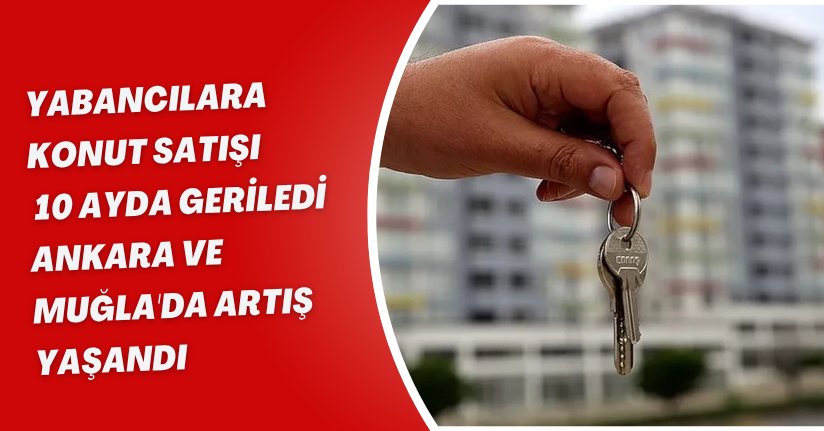 Yabancılara Konut Satışı 10 Ayda Geriledi, Ankara ve Muğla'da Artış Yaşandı