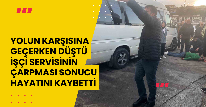 Yolun karşısına geçerken düştü, işçi servisinin çarpması sonucu hayatını kaybetti