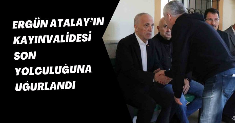 Ergün Atalay’ın Kayınvalidesi Son Yolculuğuna Uğurlandı