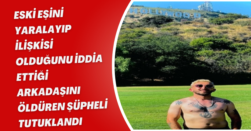 Eski eşini yaralayıp, ilişkisi olduğunu iddia ettiği arkadaşını öldüren şüpheli tutuklandı