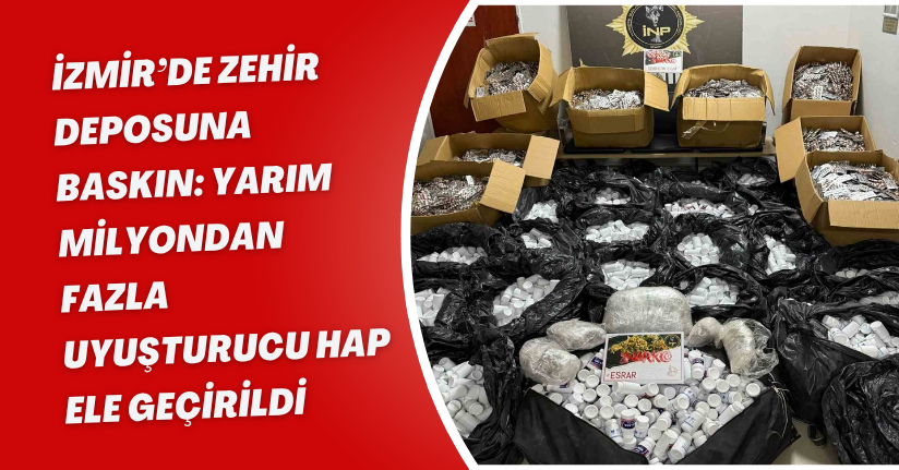 İzmir’de zehir deposuna baskın: Yarım milyondan fazla uyuşturucu hap ele geçirildi