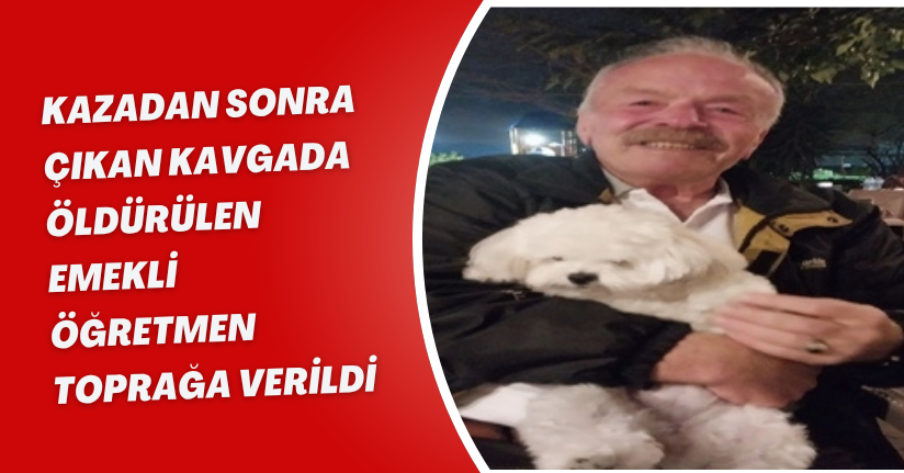 Kazadan sonra çıkan kavgada öldürülen emekli öğretmen toprağa verildi