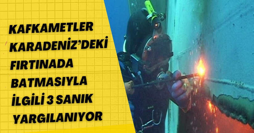 Kafkametler Karadeniz’deki fırtınada batmasıyla ilgili 3 sanık yargılanıyor