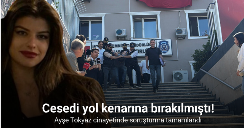 Cesedi yol kenarına bırakılan Ayşe Tokyaz cinayetinde soruşturma tamamlandı