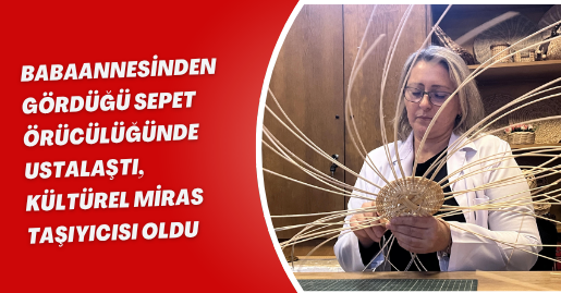 Babaannesinden gördüğü sepet örücülüğünde ustalaştı, kültürel miras taşıyıcısı oldu