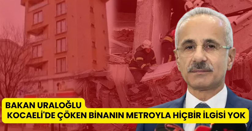 Bakan Uraloğlu: Kocaeli'de çöken binanın metroyla hiçbir ilgisi yok