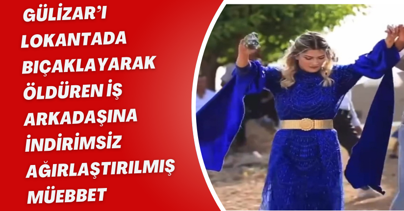 Gülizar’ı lokantada bıçaklayarak öldüren iş arkadaşına indirimsiz ağırlaştırılmış müebbet