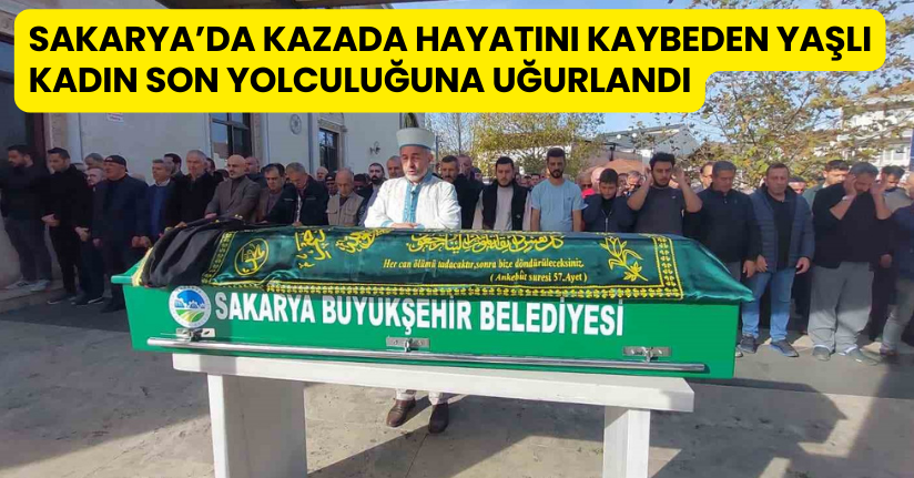 Sakarya’da kazada hayatını kaybeden yaşlı kadın son yolculuğuna uğurlandı