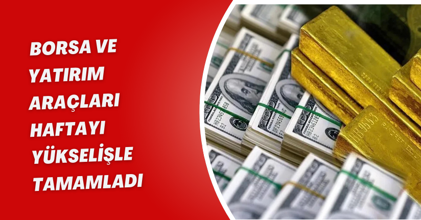 Borsa ve yatırım araçları haftayı yükselişle tamamladı