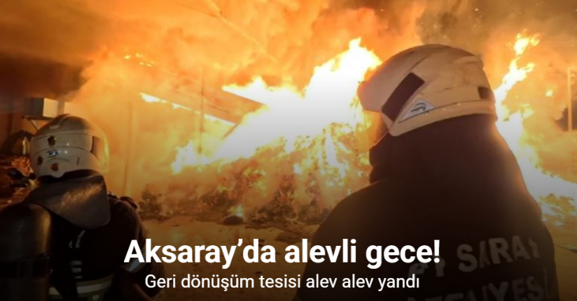 Aksaray’da alevli gece: Geri dönüşüm tesisi alev alev yandı