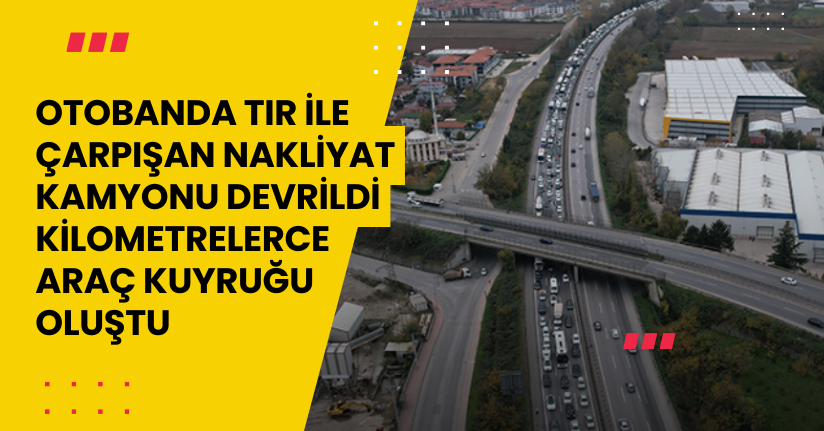Otobanda tır ile çarpışan nakliyat kamyonu devrildi, kilometrelerce araç kuyruğu oluştu