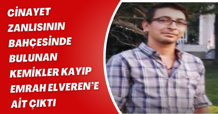 Cinayet zanlısının bahçesinde bulunan kemikler kayıp Emrah Elveren’e ait çıktı
