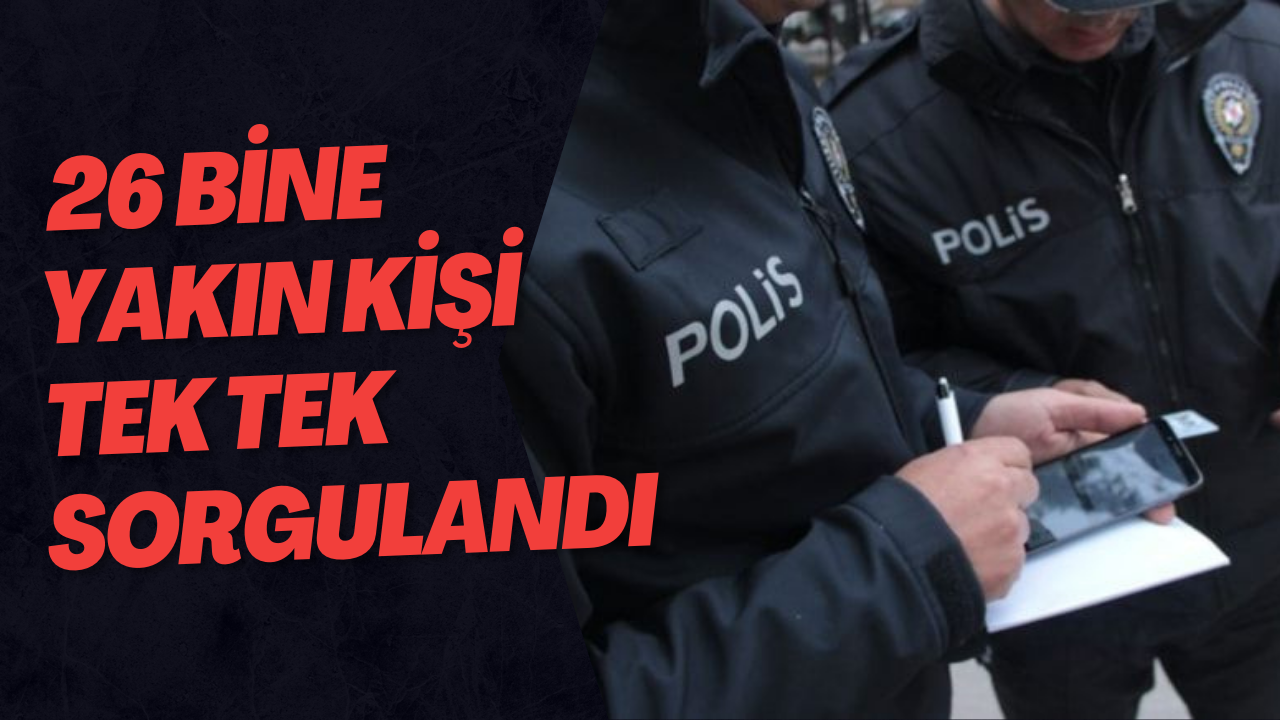  26 Bine Yakın Kişi Tek Tek Sorgulandı