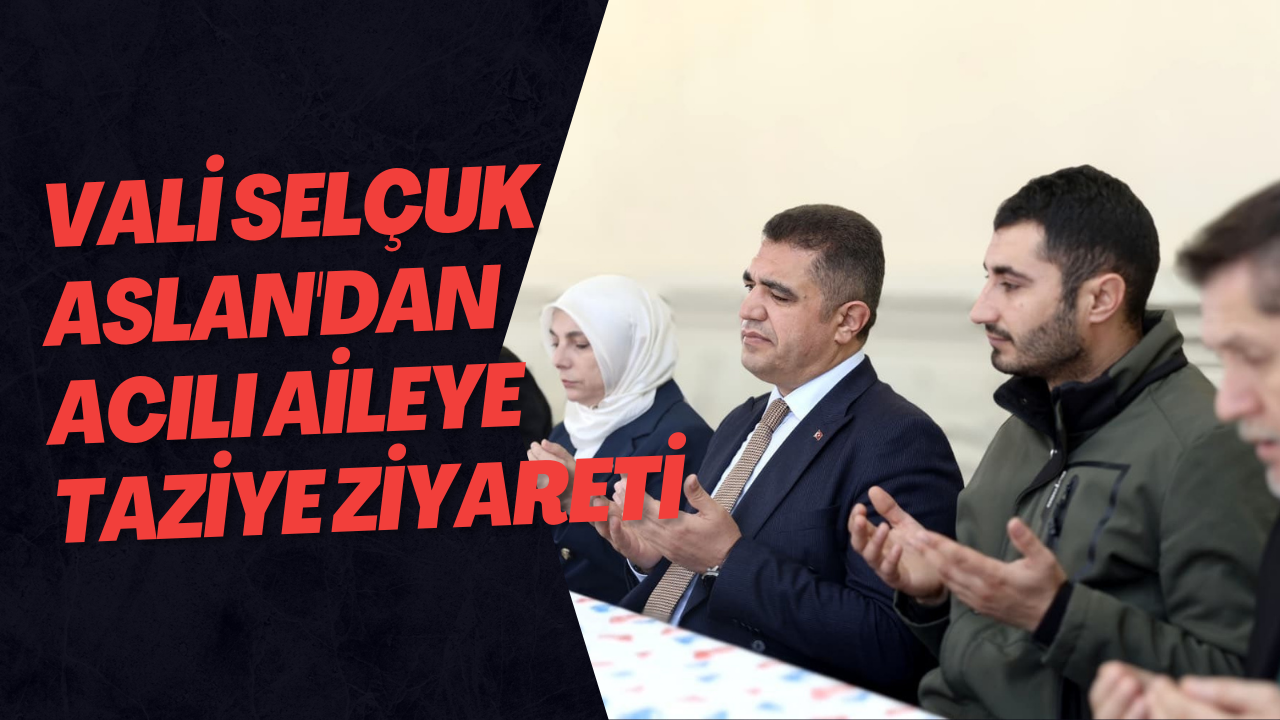 Vali Selçuk Aslan'dan Acılı Aileye Taziye Ziyareti