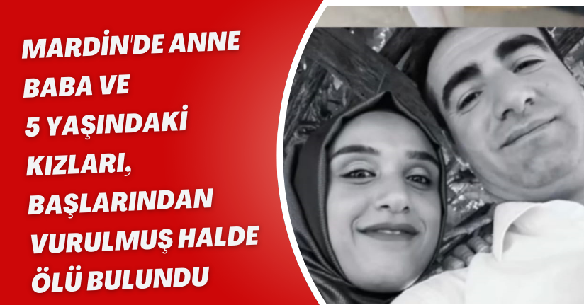 Mardin'de anne, baba ve 5 yaşındaki kızları, başlarından vurulmuş halde ölü bulundu