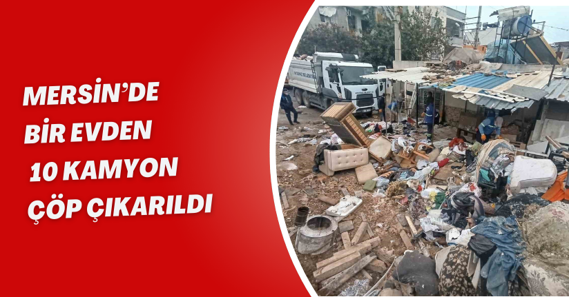 Mersin’de bir evden 10 kamyon çöp çıkarıldı