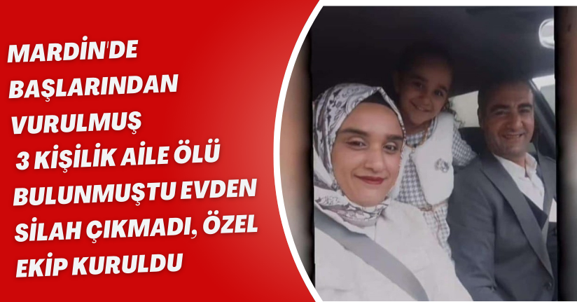 Mardin'de başlarından vurulmuş 3 kişilik aile ölü bulunmuştu; evden silah çıkmadı, özel ekip kuruldu