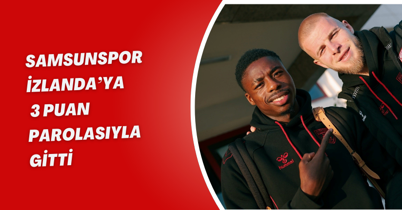 Samsunspor, İzlanda’ya 3 puan parolasıyla gitti