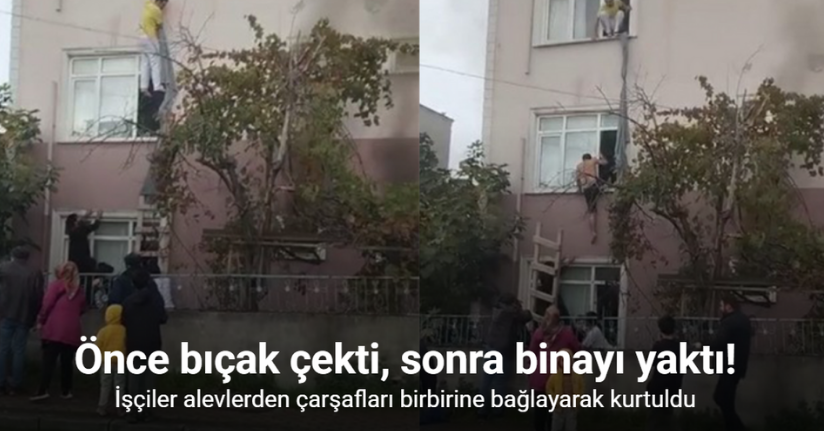 Önce bıçak çekti, sonra binayı yaktı: İşçiler alevlerden çarşaf bağlayarak kurtuldu