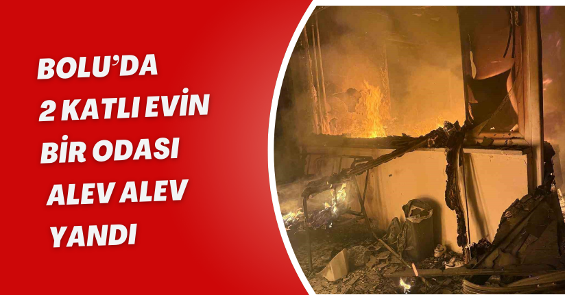 Bolu’da 2 katlı evin bir odası alev alev yandı