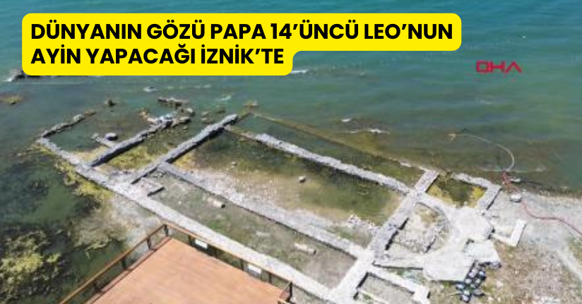 Dünyanın gözü Papa 14’üncü Leo’nun ayin yapacağı İznik’te