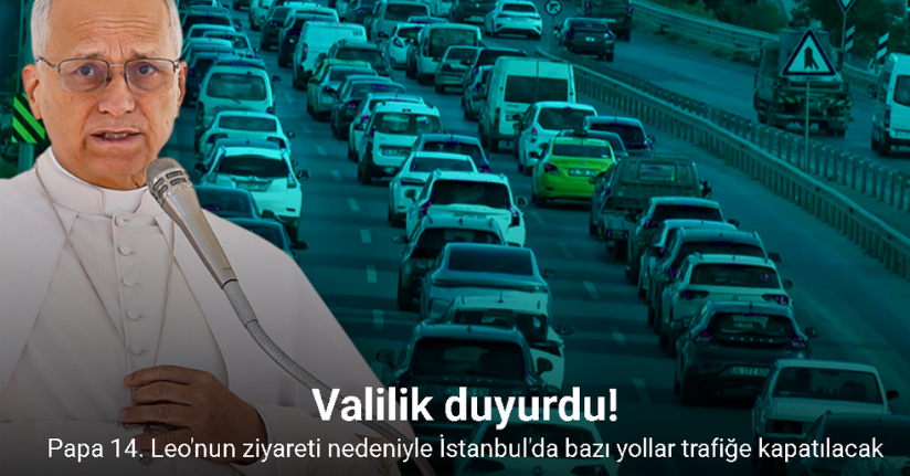 Papa 14. Leo’nun 4 günlük İstanbul ziyareti nedeniyle bazı yollar trafiğe kapatılacak