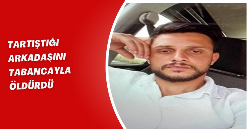Tartıştığı arkadaşını tabancayla öldürdü