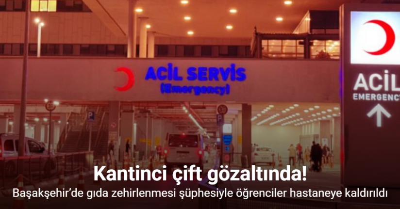 Başakşehir’de gıda zehirlenmesi şüphesiyle öğrenciler hastaneye kaldırıldı: Kantinci çift gözaltında
