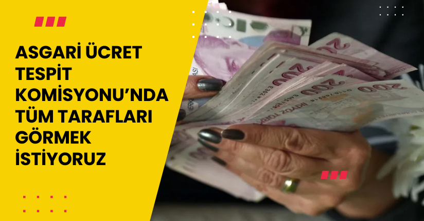 Asgari Ücret Tespit Komisyonu’nda tüm tarafları görmek istiyoruz