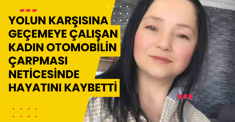 Yolun karşısına geçemeye çalışan kadın, otomobilin çarpması neticesinde hayatını kaybetti