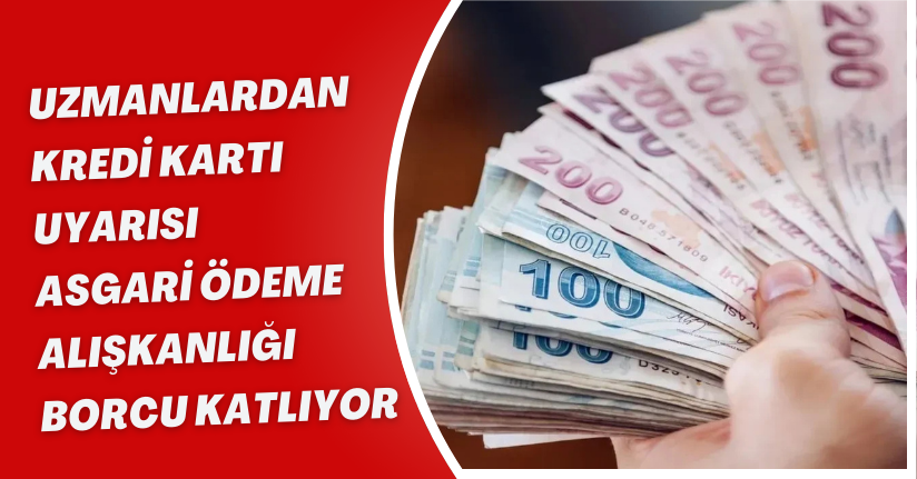 Uzmanlardan Kredi Kartı Uyarısı: “Asgari Ödeme Alışkanlığı Borcu Katlıyor”