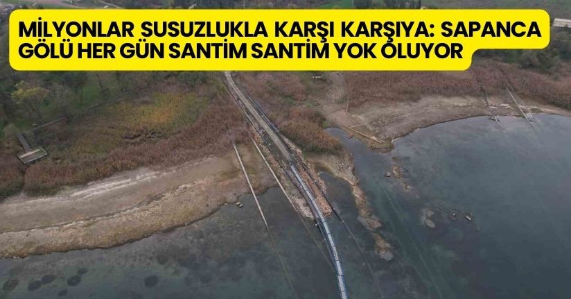Milyonlar susuzlukla karşı karşıya: Sapanca Gölü her gün santim santim yok oluyor