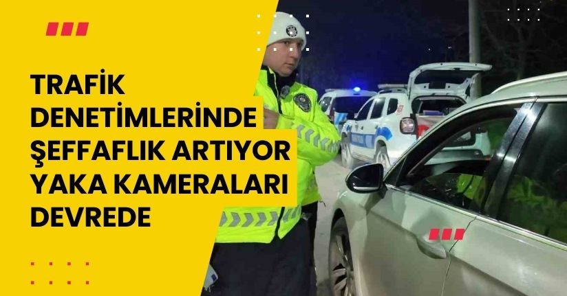 Trafik denetimlerinde şeffaflık artıyor: Yaka kameraları devrede