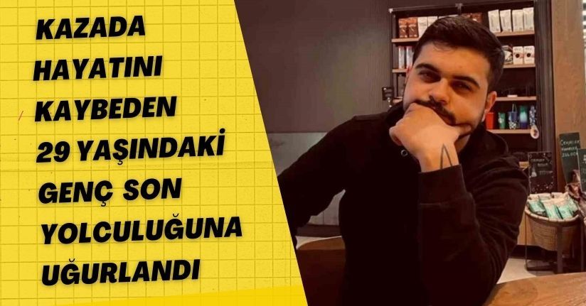 Kazada hayatını kaybeden 29 yaşındaki genç, son yolculuğuna uğurlandı